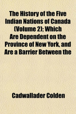 Cover of The History of the Five Indian Nations of Canada (Volume 2); Which Are Dependent on the Province of New York, and Are a Barrier Between the