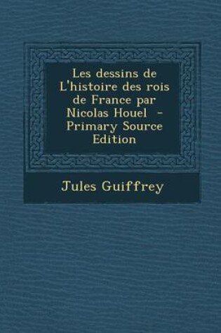 Cover of Les Dessins de L'Histoire Des Rois de France Par Nicolas Houel - Primary Source Edition