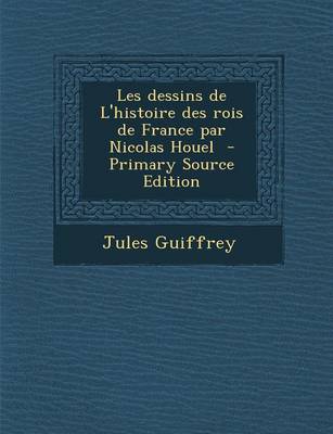 Book cover for Les Dessins de L'Histoire Des Rois de France Par Nicolas Houel - Primary Source Edition