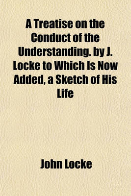 Book cover for A Treatise on the Conduct of the Understanding. by J. Locke to Which Is Now Added, a Sketch of His Life