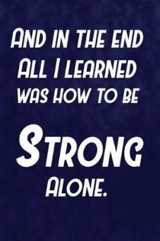 Cover of And In The End All I Learned Was How To Be Strong Alone.