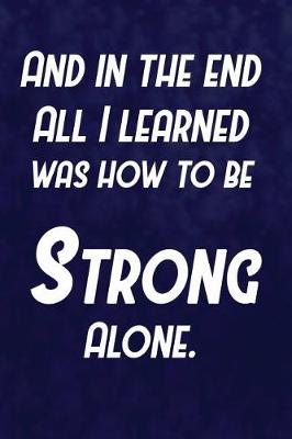 Book cover for And In The End All I Learned Was How To Be Strong Alone.