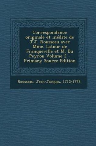 Cover of Correspondance Originale Et Inedite de J.J. Rousseau Avec Mme. LaTour de Franqueville Et M. Du Peyrou Volume 2 - Primary Source Edition
