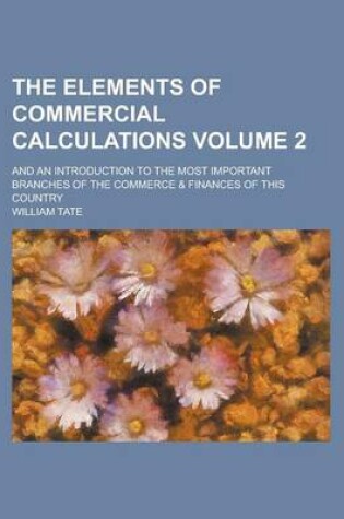 Cover of The Elements of Commercial Calculations; And an Introduction to the Most Important Branches of the Commerce & Finances of This Country Volume 2