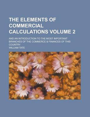 Book cover for The Elements of Commercial Calculations; And an Introduction to the Most Important Branches of the Commerce & Finances of This Country Volume 2