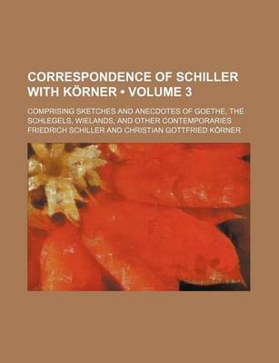 Book cover for Correspondence of Schiller with Korner (Volume 3); Comprising Sketches and Anecdotes of Goethe, the Schlegels, Wielands, and Other Contemporaries