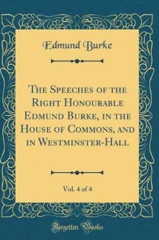 Cover of The Speeches of the Right Honourable Edmund Burke, in the House of Commons, and in Westminster-Hall, Vol. 4 of 4 (Classic Reprint)