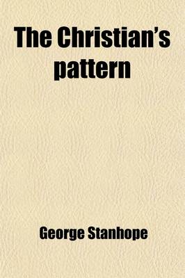 Book cover for The Christian's Pattern; Or, a Treatise of the Imitation of Jesus Christ, in Four Books, by Thomas a Kempis, Render'd Into Engl. to Which Are Added, Meditations and Prayers for Sick Persons. by G. Stanhope