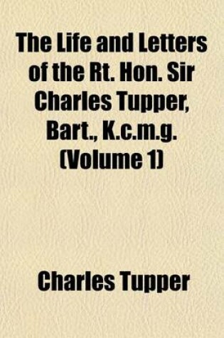 Cover of The Life and Letters of the Rt. Hon. Sir Charles Tupper, Bart., K.C.M.G. (Volume 1)