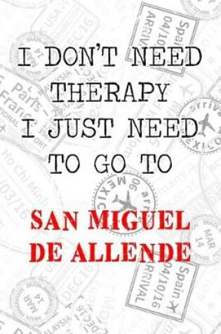 Cover of I Don't Need Therapy I Just Need To Go To San Miguel de Allende