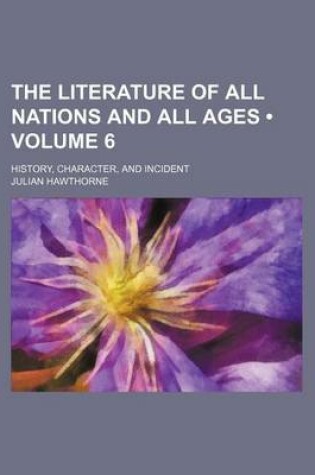 Cover of The Literature of All Nations and All Ages (Volume 6); History, Character, and Incident
