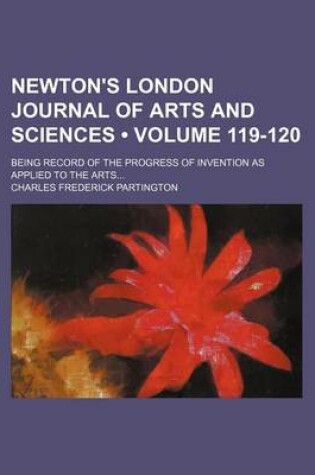 Cover of Newton's London Journal of Arts and Sciences (Volume 119-120); Being Record of the Progress of Invention as Applied to the Arts