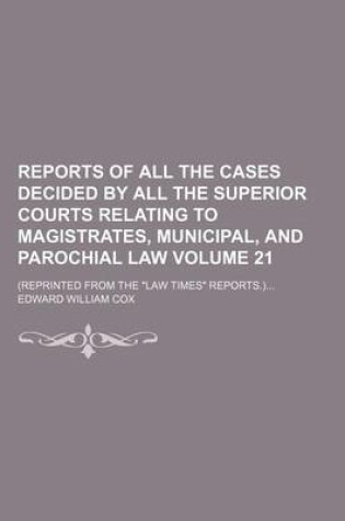 Cover of Reports of All the Cases Decided by All the Superior Courts Relating to Magistrates, Municipal, and Parochial Law Volume 21; (Reprinted from the Law Times Reports.)...