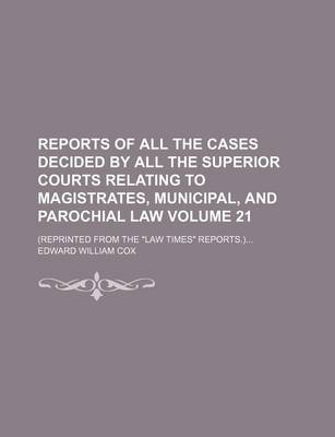 Book cover for Reports of All the Cases Decided by All the Superior Courts Relating to Magistrates, Municipal, and Parochial Law Volume 21; (Reprinted from the Law Times Reports.)...