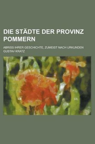 Cover of Die Stadte Der Provinz Pommern; Abriss Ihrer Geschichte, Zumeist Nach Urkunden