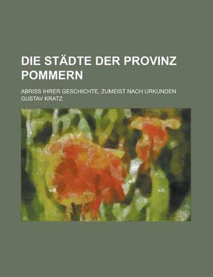 Book cover for Die Stadte Der Provinz Pommern; Abriss Ihrer Geschichte, Zumeist Nach Urkunden