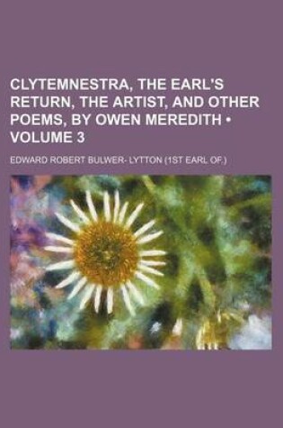 Cover of Clytemnestra, the Earl's Return, the Artist, and Other Poems, by Owen Meredith (Volume 3)