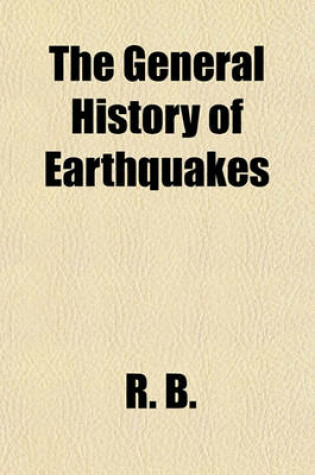 Cover of The General History of Earthquakes; Being an Account of the Most Remarkable and Tremondous Earthquakes That Have in Divers Parts of the World, from the Creation to This Time and Particularly Those Lately in Naples, Smyrna, Jamaica and Sicily. with a Desc