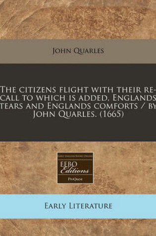 Cover of The Citizens Flight with Their Re-Call to Which Is Added, Englands Tears and Englands Comforts / By John Quarles. (1665)