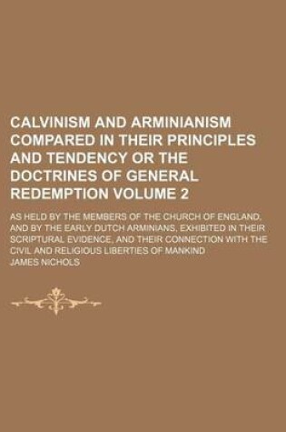 Cover of Calvinism and Arminianism Compared in Their Principles and Tendency or the Doctrines of General Redemption Volume 2; As Held by the Members of the Church of England, and by the Early Dutch Arminians, Exhibited in Their Scriptural Evidence, and Their Conne