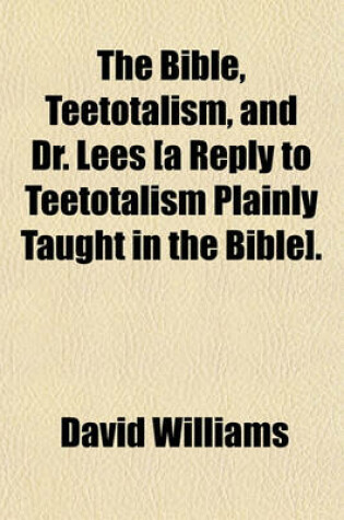 Cover of The Bible, Teetotalism, and Dr. Lees [A Reply to Teetotalism Plainly Taught in the Bible].