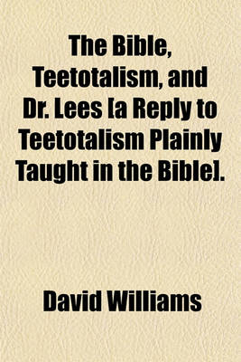 Book cover for The Bible, Teetotalism, and Dr. Lees [A Reply to Teetotalism Plainly Taught in the Bible].