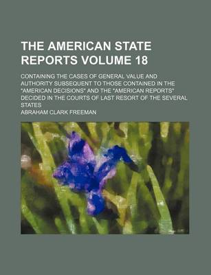 Book cover for The American State Reports Volume 18; Containing the Cases of General Value and Authority Subsequent to Those Contained in the American Decisions an