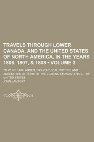 Cover of Travels Through Lower Canada, and the United States of North America, in the Years 1806, 1807, & 1808 (Volume 3); To Which Are Added, Biographical Notices and Anecdotes of Some of the Leading Characters in the United States