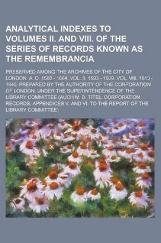 Cover of Analytical Indexes to Volumes II. and VIII. of the Series of Records Known as the Remembrancia; Preserved Among the Archives of the City of London. A. D. 1580 - 1664. Vol. II. 1593 - 1609. Vol. VIII. 1613 - 1640. Prepared by the Authority