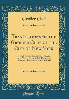 Book cover for Transactions of the Grolier Club of the City of New York: From February Eighteen Hundred and Ninety-Four to July Eighteen Hundred and Ninety-Nine; Part III (Classic Reprint)