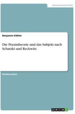 Cover of Die Praxistheorie und das Subjekt nach Schatzki und Reckwitz