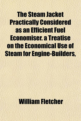 Book cover for The Steam Jacket Practically Considered as an Efficient Fuel Economiser. a Treatise on the Economical Use of Steam for Engine-Builders,