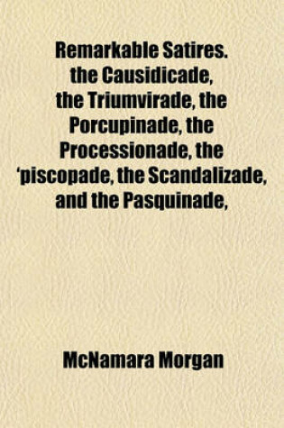 Cover of Remarkable Satires. the Causidicade, the Triumvirade, the Porcupinade, the Processionade, the 'Piscopade, the Scandalizade, and the Pasquinade,