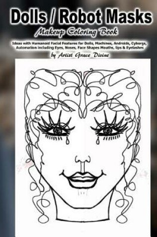 Cover of Dolls / Robot Masks Makeup Coloring Book Ideas with Humanoid Facial Features for Dolls, Machines, Androids, Cyborgs, Automation including Eyes, Noses, Face Shapes Mouths, lips & Eyelashes by Artist Grace Divine