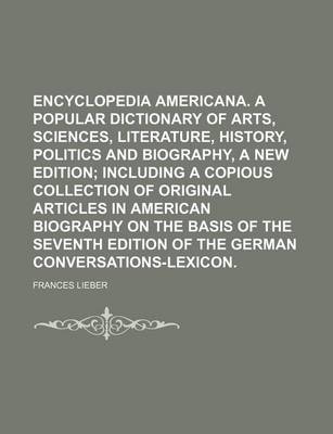 Book cover for Encyclopedia Americana. a Popular Dictionary of Arts, Sciences, Literature, History, Politics and Biography, a New Edition; Including a Copious Collection of Original Articles in American Biography on the Basis of the Seventh Edition of the German Conver