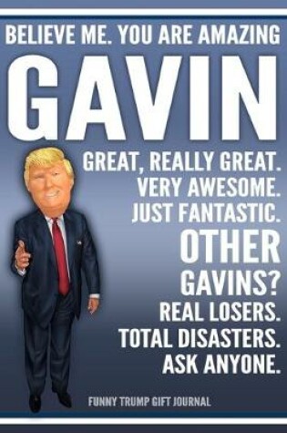 Cover of Funny Trump Journal - Believe Me. You Are Amazing Gavin Great, Really Great. Very Awesome. Just Fantastic. Other Gavins? Real Losers. Total Disasters. Ask Anyone. Funny Trump Gift Journal