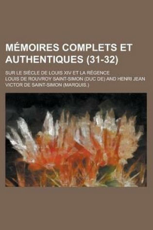 Cover of Memoires Complets Et Authentiques; Sur Le Siecle de Louis XIV Et La Regence (31-32)