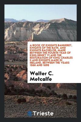 Book cover for A Book of Knights Banneret, Knights of the Bath, and Knights Bachelor, Made Between the Fourth Year of King Henry VI and the Restoration of King Charles II and Knights Made in Ireland, Between the Years 1566 and 1698