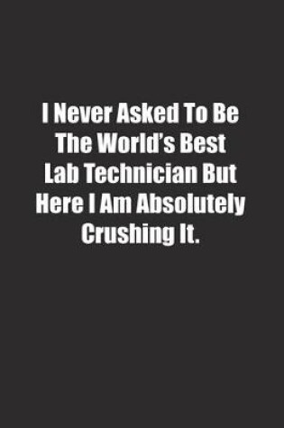 Cover of I Never Asked To Be The World's Best Lab Technician But Here I Am Absolutely Crushing It.