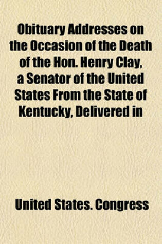 Cover of Obituary Addresses on the Occasion of the Death of the Hon. Henry Clay, a Senator of the United States from the State of Kentucky, Delivered in