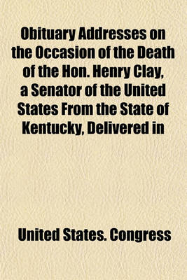 Book cover for Obituary Addresses on the Occasion of the Death of the Hon. Henry Clay, a Senator of the United States from the State of Kentucky, Delivered in