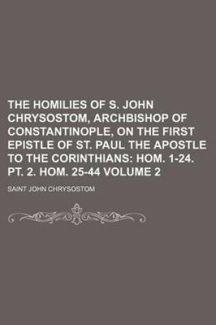 Cover of The Homilies of S. John Chrysostom, Archbishop of Constantinople, on the First Epistle of St. Paul the Apostle to the Corinthians Volume 2; Hom. 1-24. PT. 2. Hom. 25-44