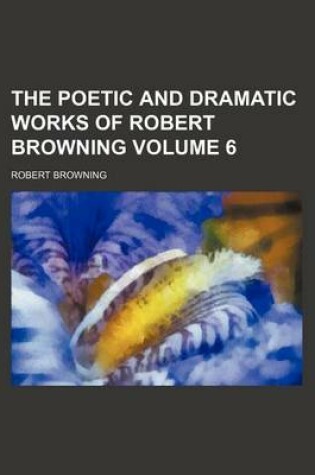 Cover of The Poetic and Dramatic Works of Robert Browning Volume 6