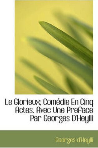 Cover of Le Glorieux; Com Die En Cinq Actes. Avec Une Preface Par Georges D'Heylli