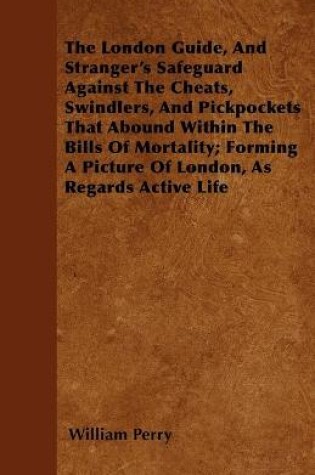 Cover of The London Guide, And Stranger's Safeguard Against The Cheats, Swindlers, And Pickpockets That Abound Within The Bills Of Mortality; Forming A Picture Of London, As Regards Active Life