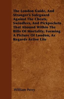 Book cover for The London Guide, And Stranger's Safeguard Against The Cheats, Swindlers, And Pickpockets That Abound Within The Bills Of Mortality; Forming A Picture Of London, As Regards Active Life