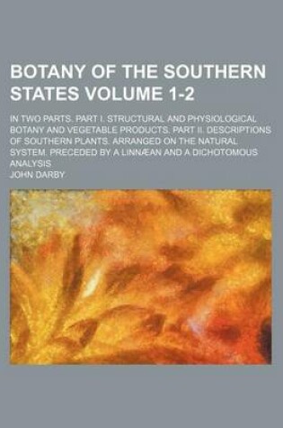 Cover of Botany of the Southern States Volume 1-2; In Two Parts. Part I. Structural and Physiological Botany and Vegetable Products. Part II. Descriptions of S