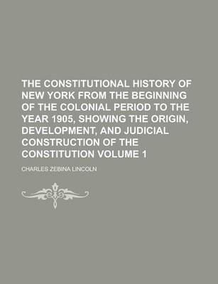 Book cover for The Constitutional History of New York from the Beginning of the Colonial Period to the Year 1905, Showing the Origin, Development, and Judicial Construction of the Constitution Volume 1