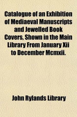 Cover of Catalogue of an Exhibition of Mediaeval Manuscripts and Jewelled Book Covers, Shown in the Main Library from January XII to December MCMXII.