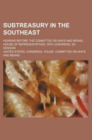 Cover of Subtreasury in the Southeast; Hearing Before the Committee on Ways and Means, House of Representatives. 59th Congress, 2D Session